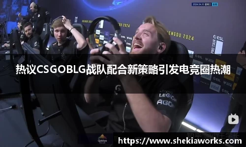 热议CSGOBLG战队配合新策略引发电竞圈热潮