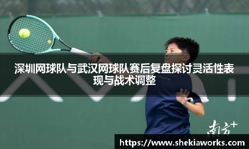 深圳网球队与武汉网球队赛后复盘探讨灵活性表现与战术调整