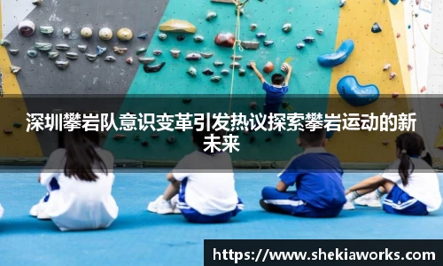 深圳攀岩队意识变革引发热议探索攀岩运动的新未来